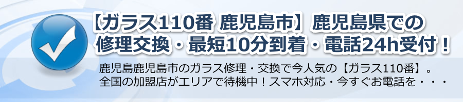 【ガラス110番 鹿児島市】鹿児島県での修理・交換・最短10分到着・電話24h受付中！